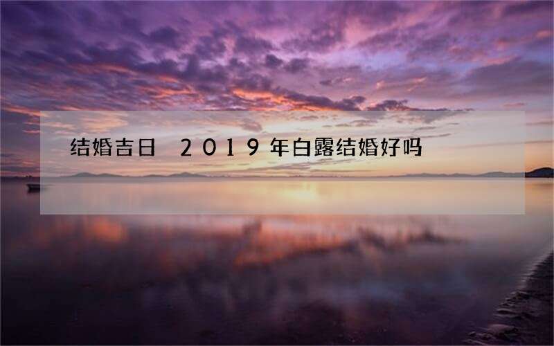 结婚吉日 2019年白露结婚好吗